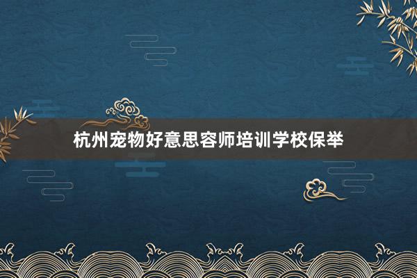 杭州宠物好意思容师培训学校保举